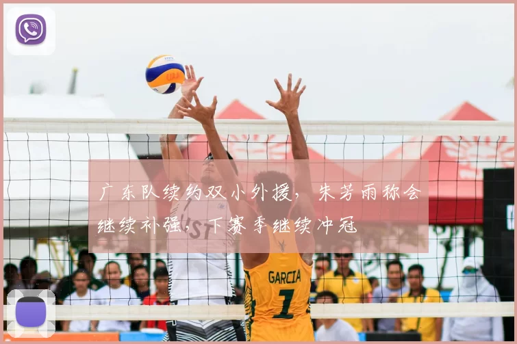 广东队续约双小外援,朱芳雨称会继续补强,下赛季继续冲冠