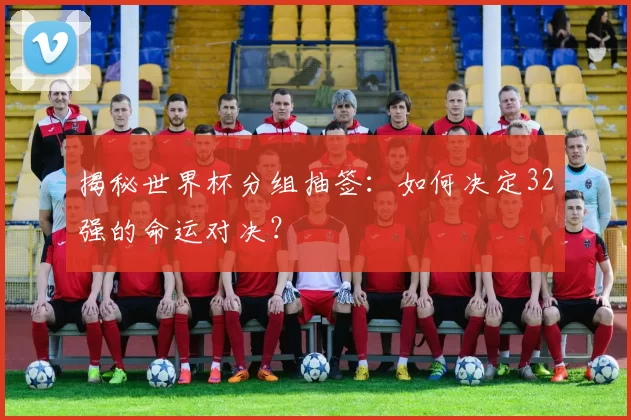 揭秘世界杯分组抽签:如何决定32强的命运对决?