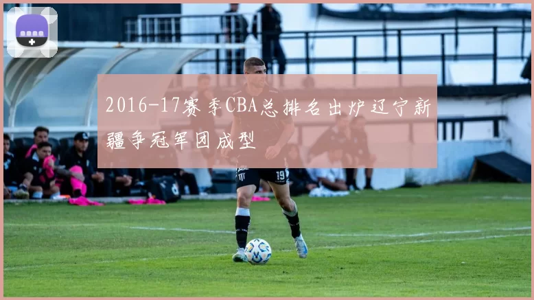 2016-17赛季CBA总排名出炉辽宁新疆争冠军团成型