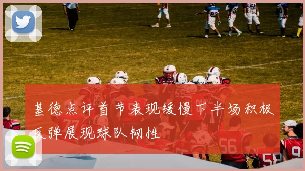 基德点评首节表现缓慢下半场积极反弹展现球队韧性