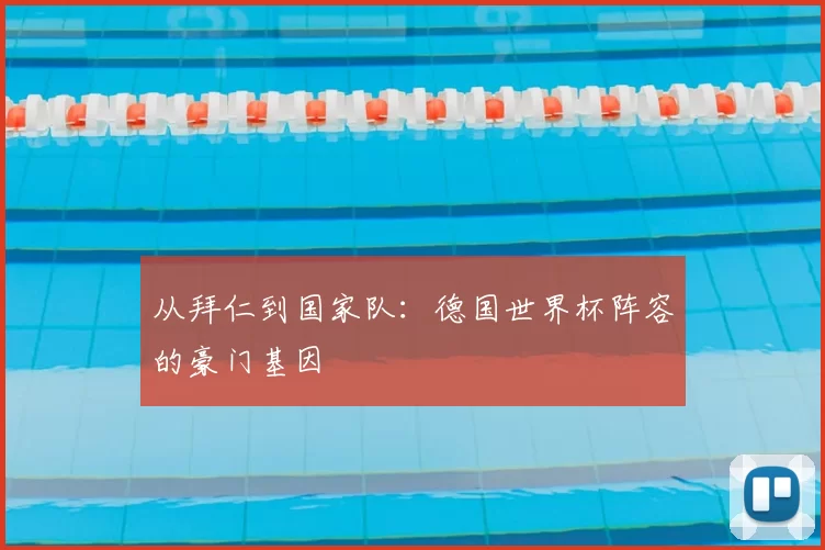 从拜仁到国家队：德国世界杯阵容的豪门基因