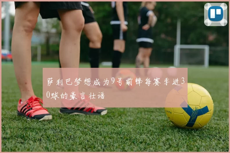 萨利巴梦想成为9号前锋每赛季进30球的豪言壮语
