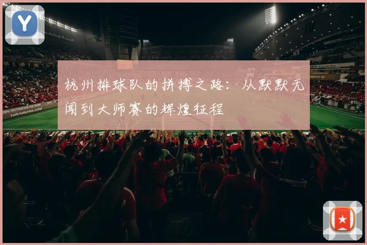 杭州排球队的拼搏之路:从默默无闻到大师赛的辉煌征程