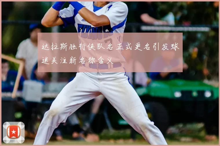 达拉斯独行侠队名正式更名引发球迷关注新名称含义