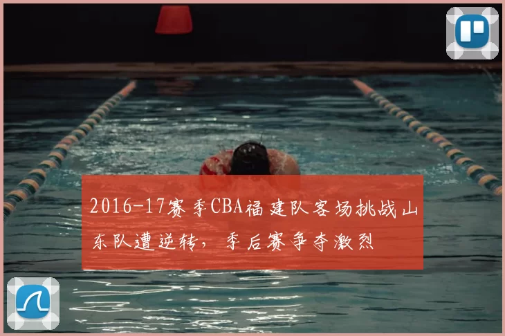2016-17赛季CBA福建队客场挑战山东队遭逆转,季后赛争夺激烈