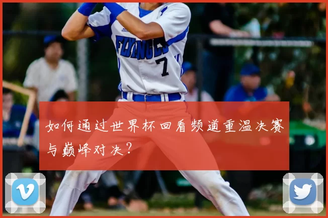 如何通过世界杯回看频道重温决赛与巅峰对决?