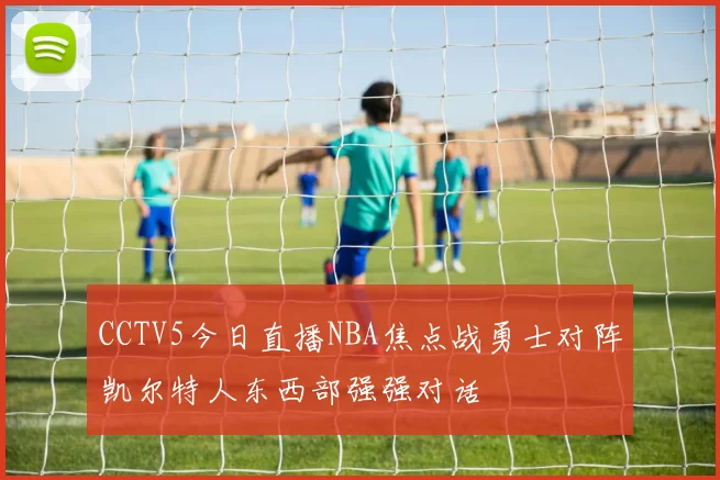 CCTV5今日直播NBA焦点战勇士对阵凯尔特人东西部强强对话
